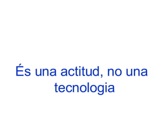 És una actitud, no una tecnologia 