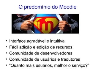 O predomínio do Moodle Interface agradável e intuitiva.  Fácil adição e edição de recursos Comunidade de desenvolvedores  Comunidade de usuários e tradutores  “ Quanto mais usuários, melhor o serviço ? ”  