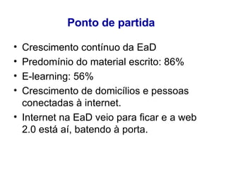 Ponto de partida   Crescimento cont ínuo  da EaD Predomínio do material escrito: 86 % E -learning: 56 % Crescimento de domicílios e pessoas conectadas à internet. Internet na EaD veio para ficar e a web 2.0 est á aí, batendo à porta. 