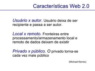 Usuário x autor .  Usuário deixa de ser recipiente e passa a ser autor. Local x remoto .  Fronteiras entre processamento/armazenamento local e remoto de dados deixam de existir   Privado x público . O  privado torna-se cada vez mais público  (Michael Kerres) Características Web 2.0 