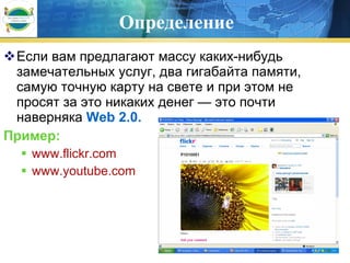 Определение Если вам предлагают массу каких-нибудь замечательных услуг, два гигабайта памяти, самую точную карту на свете и при этом не просят за это никаких денег — это почти наверняка  Web 2.0. Пример : www.flickr.com www.youtube.com 