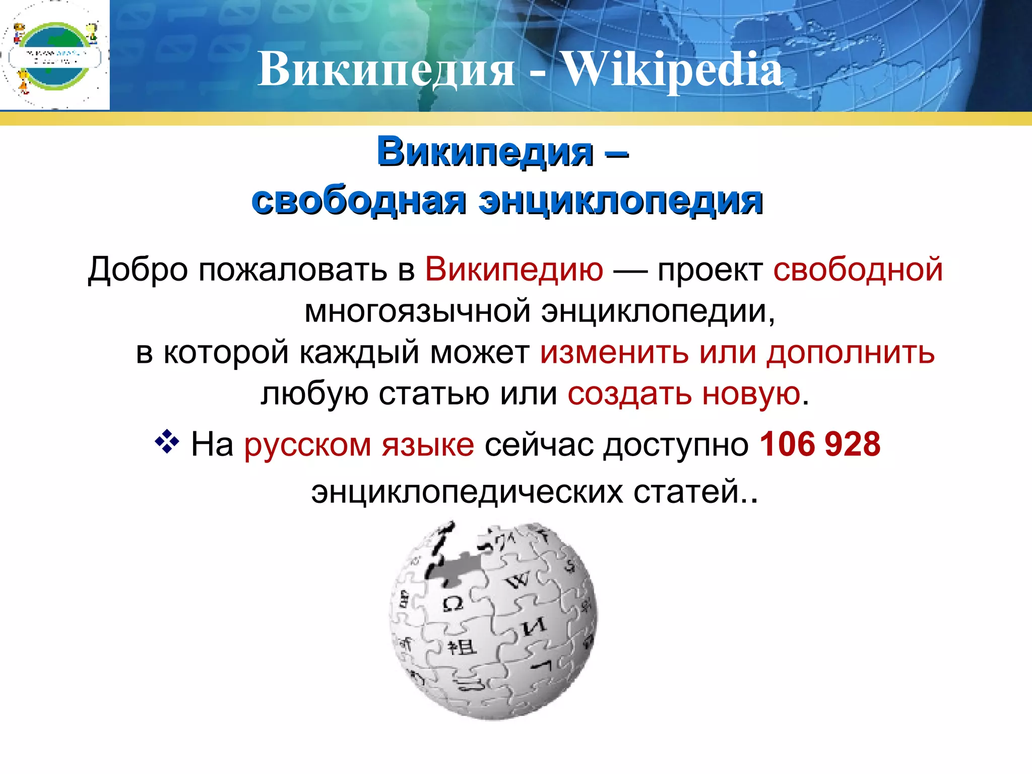 Википедия -  Wikipedia Добро пожаловать в  Википедию  — проект  свободной  многоязычной энциклопедии, в которой каждый может  изменить или дополнить  любую статью или  создать новую . На  русском языке  сейчас доступно  106 928  энциклопедических статей. . Википедия –  свободная энциклопедия 