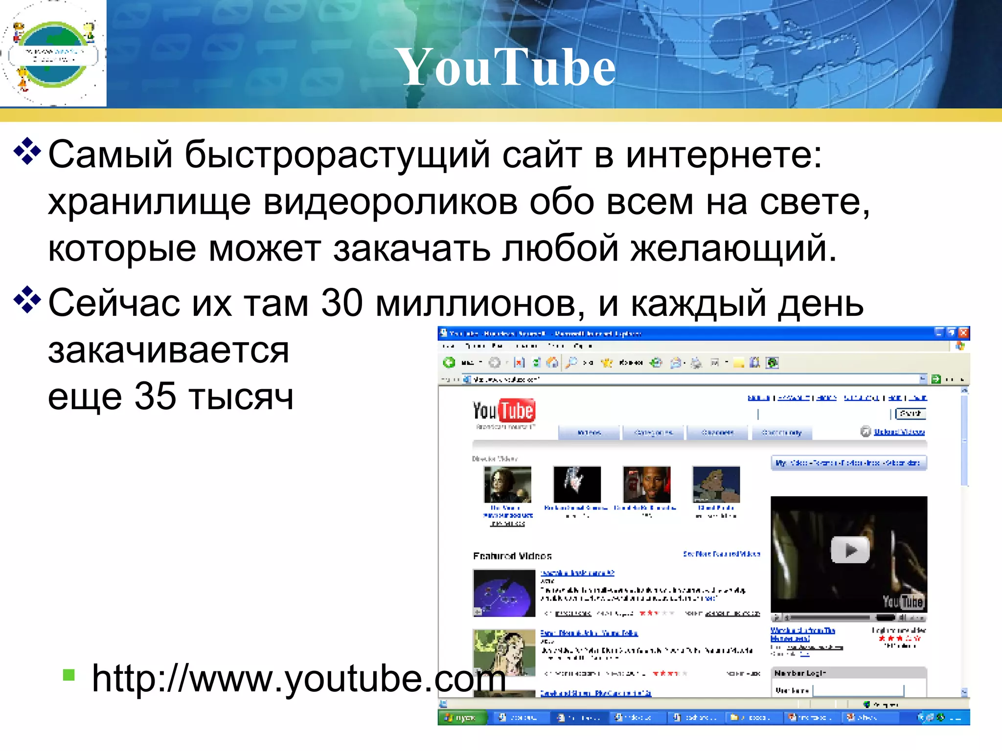 YouTube Самый быстрорастущий сайт в интернете: хранилище видеороликов обо всем на свете, которые может закачать любой желающий.  Сейчас их там 30 миллионов, и каждый день закачивается  еще 35 тысяч       http://www.youtube.com   