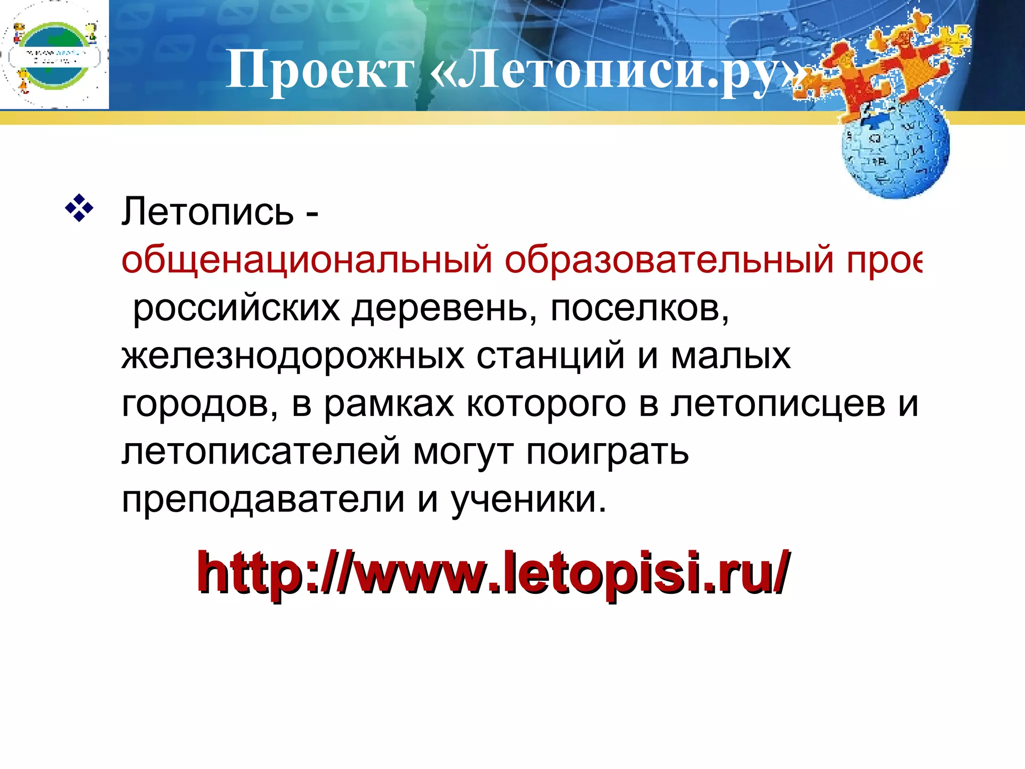 Летопись -  общенациональный образовательный проект  российских деревень, поселков, железнодорожных станций и малых городов, в рамках которого в летописцев и летописателей могут поиграть преподаватели и ученики.  http :// www . letopisi . ru / Проект «Летописи.ру» 