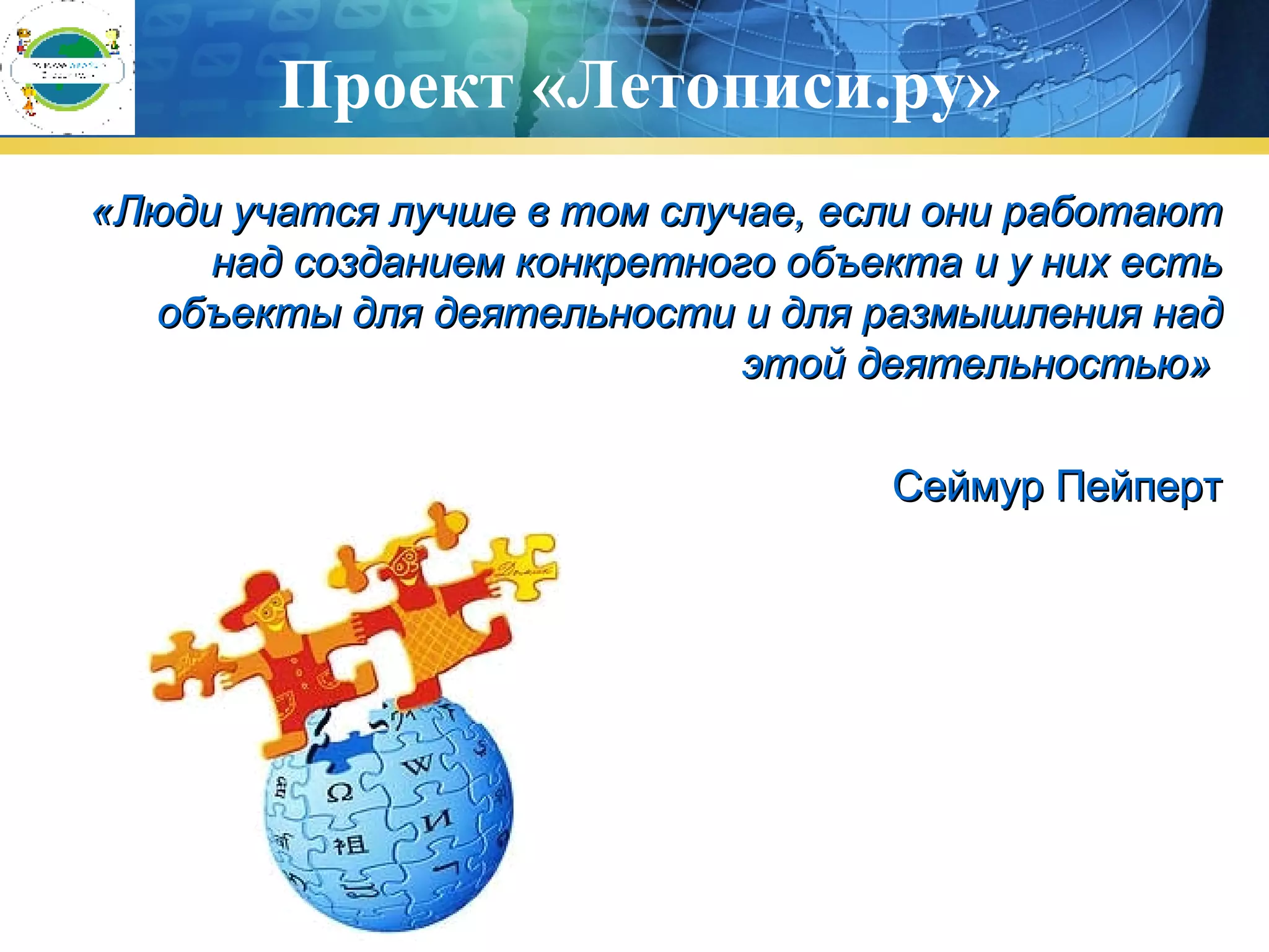«Люди учатся лучше в том случае, если они работают над созданием конкретного объекта и у них есть объекты для деятельности и для размышления над этой деятельностью»  Сеймур Пейперт Проект «Летописи.ру» 