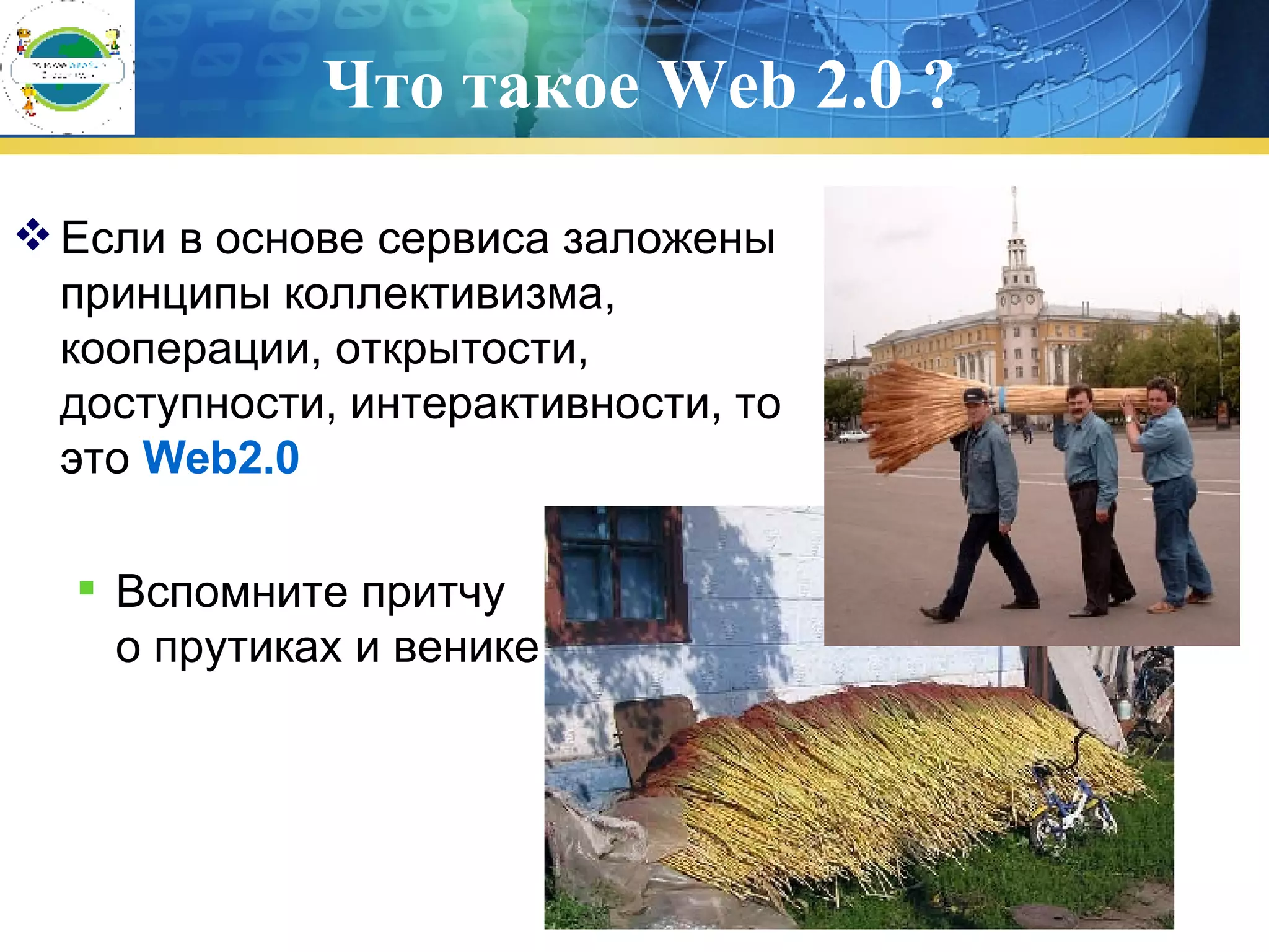 Что такое  Web 2.0  ? Если в основе сервиса заложены принципы коллективизма, кооперации, открытости, доступности, интерактивности, то это  Web2.0 Вспомните притчу  о прутиках и венике  