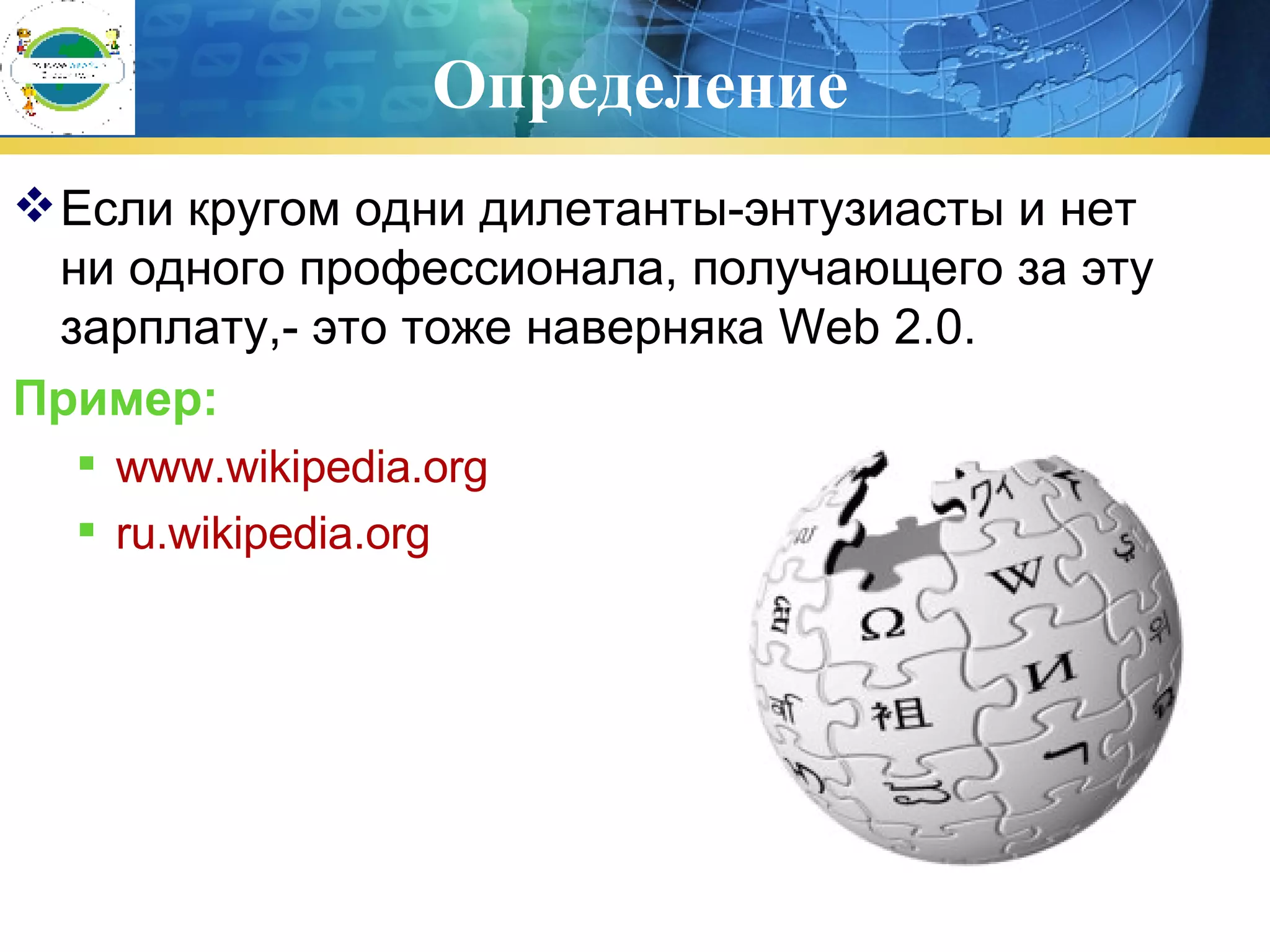 Определение Если кругом одни дилетанты-энтузиасты и нет ни одного профессионала, получающего за эту зарплату,- это тоже наверняка Web 2.0. Пример : www.wikipedia.org ru.wikipedia.org 