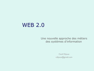 WEB 2.0 Une nouvelle approche des métiers des systèmes d’information   Cecil Dijoux [email_address] 