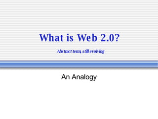 What is Web 2.0?   Abstract term, still evolving An Analogy 