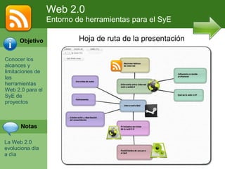 Web 2.0 Entorno de herramientas para el SyE Hoja de ruta de la presentación Objetivo Conocer los alcances y limitaciones de las herramientas Web 2.0 para el SyE de proyectos Notas La Web 2.0 evoluciona día a día 