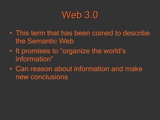 Web 3.0 This term that has been coined to describe the Semantic Web  It promises to “organize the world’s information”  Can reason about information and make new conclusions  