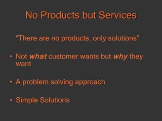 No Products but Services “ There are no products, only solutions” Not  what  customer wants but  why  they want A problem solving approach Simple Solutions 