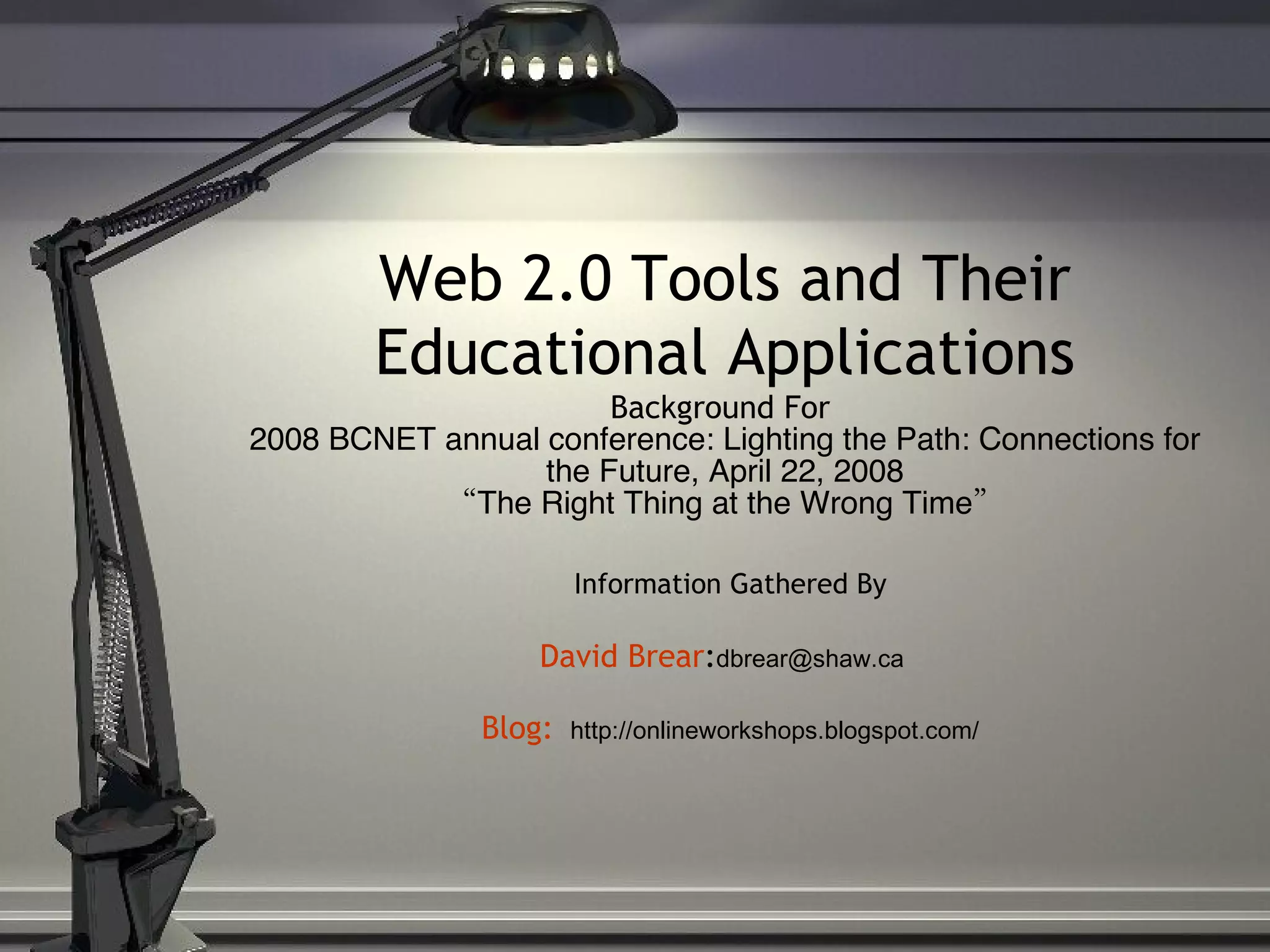 Web 2.0 Tools and Their Educational Applications Background For  2008 BCNET annual conference: Lighting the Path: Connections for the Future, April 22, 2008 “The Right Thing at the Wrong Time” Information Gathered By David Brear : [email_address]   Blog :   http://onlineworkshops.blogspot.com/ 