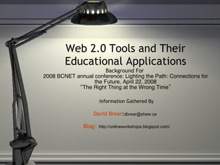 Web 2.0 Tools and Their Educational Applications Background For  2008 BCNET annual conference: Lighting the Path: Connections for the Future, April 22, 2008 “The Right Thing at the Wrong Time” Information Gathered By David Brear : [email_address]   Blog :   http://onlineworkshops.blogspot.com/ 