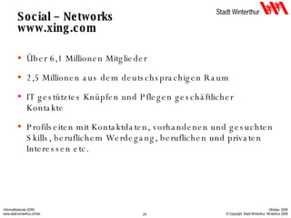Social – Networks www.xing.com Über 6,1 Millionen Mitglieder 2,5 Millionen aus dem deutschsprachigen Raum IT gestütztes Knüpfen und Pflegen geschäftlicher Kontakte Profilseiten mit Kontaktdaten, vorhandenen und gesuchten Skills, beruflichem Werdegang, beruflichen und privaten Interessen etc. 