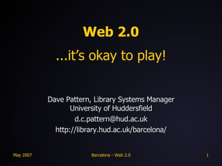 Web 2.0 ...it’s okay to play! Dave Pattern, Library Systems Manager University of Huddersfield [email_address] http://library.hud.ac.uk/barcelona/ 