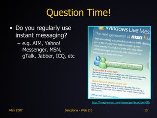Question Time! Do you regularly use instant messaging? e.g. AIM, Yahoo! Messenger, MSN, gTalk, Jabber, ICQ, etc http://imagine-msn.com/messenger/launch/en-GB/ 