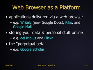 Web Browser as a Platform applications delivered via a web browser e.g.  Writely  (now Google Docs),  Kiko , and  Google Mail storing your data & personal stuff online  e.g.  del.icio.us  and  Flickr the “perpetual beta” e.g.  Google Scholar 