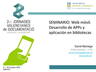 SEMINARIO: Web móvil.
Desarrollo de APPs y
aplicación en bibliotecas
David Maniega
ICAlia Solutions – CTO
david.maniega@icalia.es
www.icalia.es

 