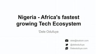 Nigeria - Africa's fastest
growing Tech Ecosystem
‘Dele Odufuye
dele@tsaboin.com
@deleodufuye
Deleodufuye.com

 