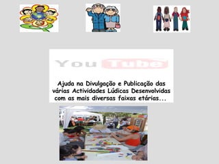 Ajuda na Divulgação e Publicação das várias Actividades Lúdicas Desenvolvidas com as mais diversas faixas etárias...   