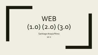 WEB
(1.0) (2.0) (3.0)
Santiago Anaya Pérez
10-2
 
