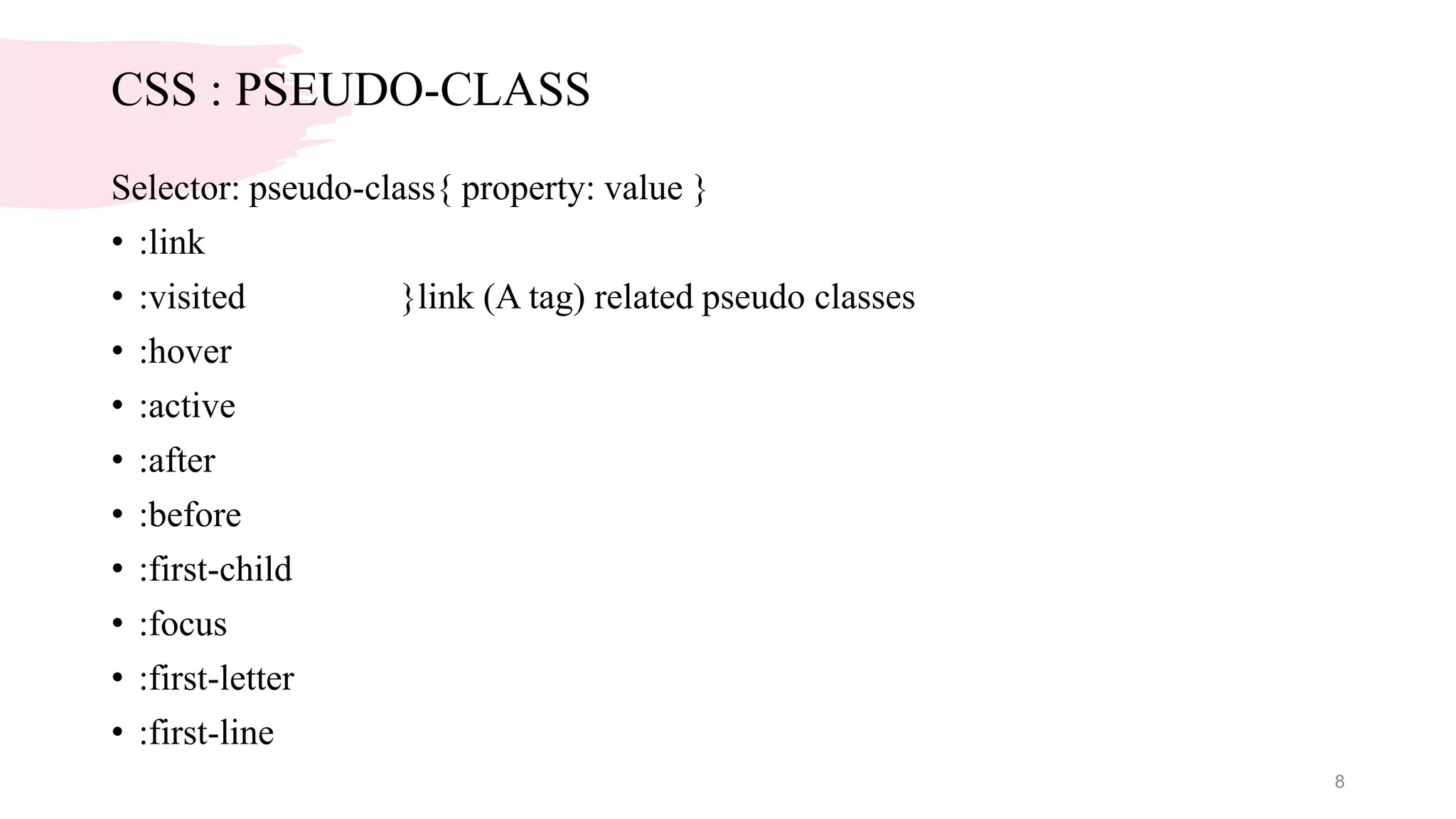 CSS : PSEUDO-CLASS
Selector: pseudo-class{ property: value }
• :link
• :visited }link (A tag) related pseudo classes
• :hover
• :active
• :after
• :before
• :first-child
• :focus
• :first-letter
• :first-line
8
 