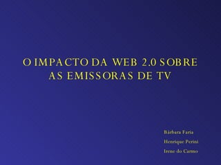 O IMPACTO DA WEB 2.0 SOBRE AS EMISSORAS DE TV Bárbara Faria Henrique Perini Irene do Carmo 