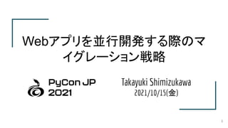 Takayuki Shimizukawa
2021/10/15(金)
Webアプリを並行開発する際のマ
イグレーション戦略
1
 