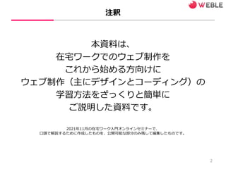 注釈
本資料は、
在宅ワークでのウェブ制作を
これから始める方向けに
ウェブ制作（主にデザインとコーディング）の
学習方法をざっくりと簡単に
ご説明した資料です。
2021年11月の在宅ワーク入門オンラインセミナーで、
口頭で解説するために作成...
