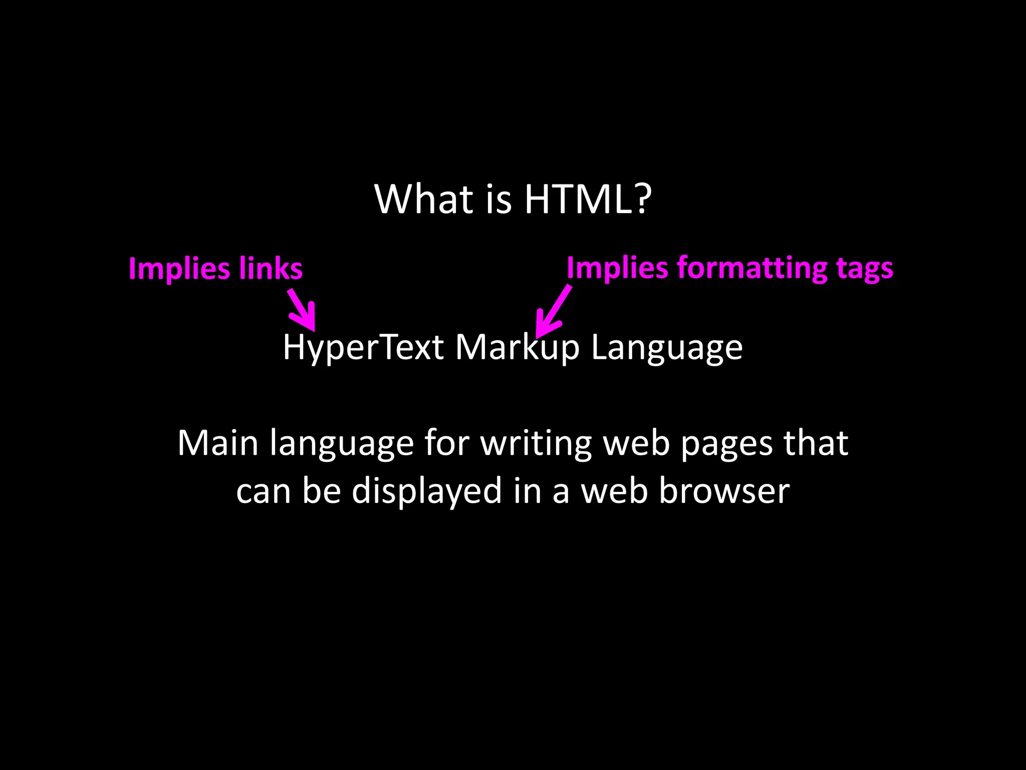 What is HTML?
HyperText Markup Language
Main language for writing web pages that
can be displayed in a web browser
Implies links Implies formatting tags
 