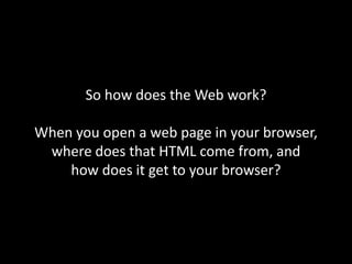 So how does the Web work?
When you open a web page in your browser,
where does that HTML come from, and
how does it get to your browser?
 