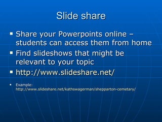 Slide share Share your Powerpoints online – students can access them from home Find slideshows that might be relevant to your topic http:// www.slideshare.net /   Example:  http://www.slideshare.net/kathswagerman/shepparton-cemetary / 