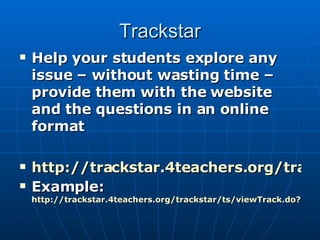 Trackstar Help your students explore any issue – without wasting time – provide them with the website and the questions in an online format http://trackstar.4teachers.org/trackstar/index.jsp Example:  http://trackstar.4teachers.org/trackstar/ts/viewTrack.do?number=200 