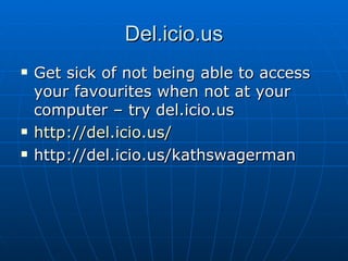 Del.icio.us Get sick of not being able to access your favourites when not at your computer – try del.icio.us http:// del.icio.us /   http://del.icio.us/kathswagerman 