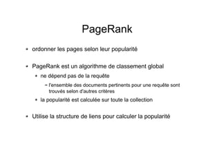 PageRank
ordonner les pages selon leur popularité
PageRank est un algorithme de classement global
ne dépend pas de la requête
l'ensemble des documents pertinents pour une requête sont
trouvés selon d'autres critères
la popularité est calculée sur toute la collection
Utilise la structure de liens pour calculer la popularité
 