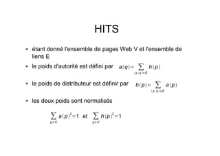 HITS
étant donné l'ensemble de pages Web V et l'ensemble de
liens E
le poids d'autorité est défini par
le poids de distributeur est définir par
les deux poids sont normalisés
aq= 
p ,q E
h p
hp= 
p ,q E
ap

pV
ap
2
=1 et 
pV
hp
2
=1
 