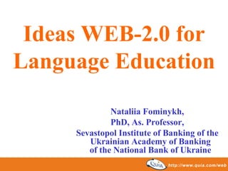 Ideas WEB-2.0 for
Language Education

              Nataliia Fominykh,
              PhD, As. Professor,
     Sevastopol Institute of Banking of the
        Ukrainian Academy of Banking
        of the National Bank of Ukraine
 