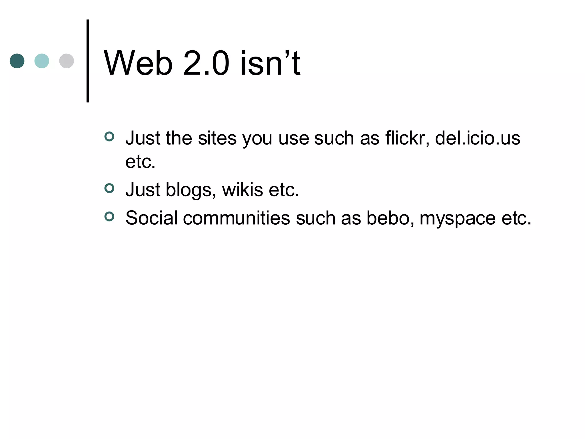 Web 2.0 isn’t Just the sites you use such as flickr, del.icio.us etc. Just blogs, wikis etc. Social communities such as bebo, myspace etc. 