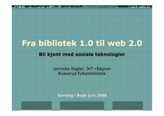 Fra bibliotek 1.0 til web 2.0
    Bli kjent med sosiale teknologier


         Jannicke Røgler, IKT-rådgiver
           Buskerud fylkesbibliotek




           Samling i Bodø juni 2008