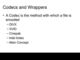 Codecs and Wrappers A Codec is the method with which a file is encoded DIVX XVID Cinepak Intel Indeo Main Concept 