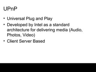 UPnP Universal Plug and Play Developed by Intel as a standard architecture for delivering media (Audio, Photos, Video) Client Server Based 