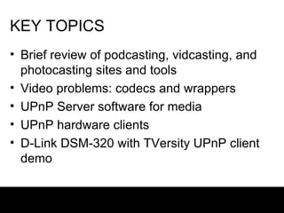 KEY TOPICS Brief review of podcasting, vidcasting, and photocasting sites and tools Video problems: codecs and wrappers UPnP Server software for media UPnP hardware clients D-Link DSM-320 with TVersity UPnP client demo 