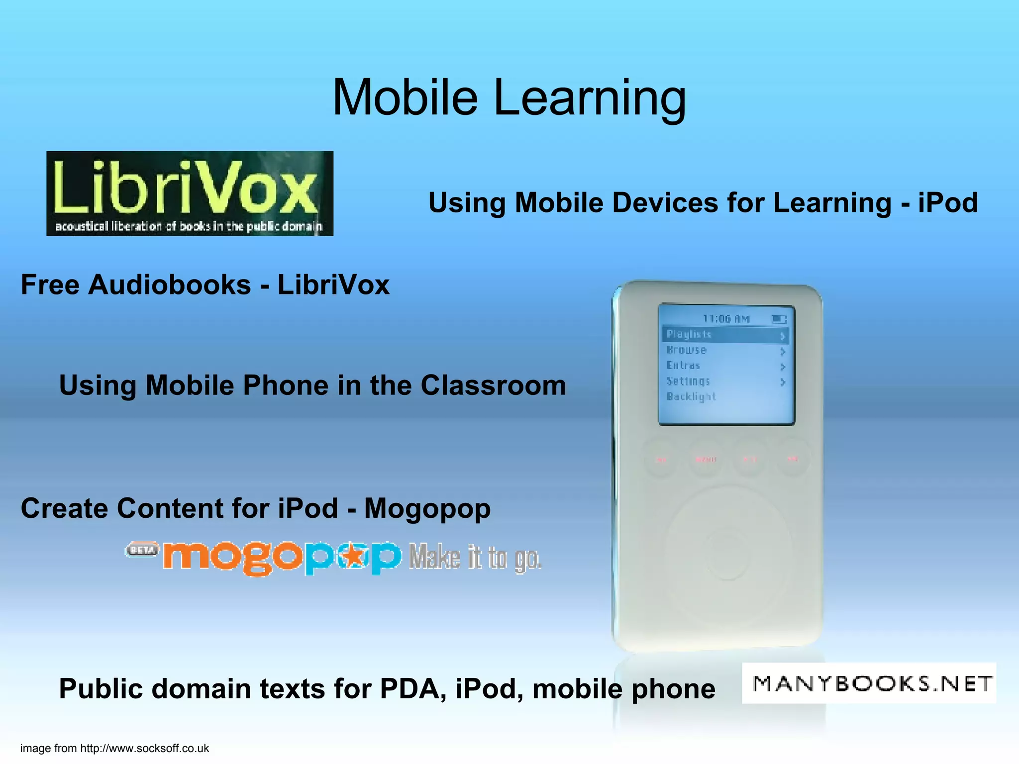 Mobile Learning Using Mobile Devices for Learning - iPod Free Audiobooks - LibriVox  Using Mobile Phone in the Classroom Create Content for iPod - Mogopop         Public domain texts for PDA, iPod, mobile phone  image from http://www.socksoff.co.uk 