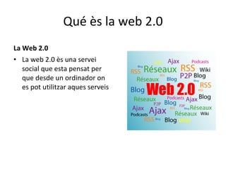 Qué ès la web 2.0 La Web 2.0 La web 2.0 ès una servei social que esta pensat per que desde un ordinador on es pot utilitzar aques serveis 