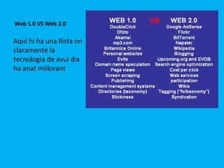 Web 1.0 VS Web 2.0 Aquí hi ha una llista on claramente la tecnologia de avui dia ha anat millorant  