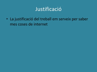 Justificació La justificació del treball em serveix per saber mes coses de internet 
