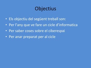 Objectius Els objectiu del següent treball son: Per l’any que ve fare un cicle d’informatica Per saber coses sobre el ciberespai Per anar preparat per al cicle 