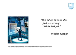 “ The future is here. It’s just not evenly distributed yet.” William Gibson http://www.donnarosenartists.com/artists/dale-rutter/big-art/minority-report.jpg 