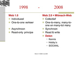 1998  -  2008 Web 1.0 Individueel One-to-one verkeer Asynchroon Read-only principe Web 2.0 =  Mitmach-Web   Collectief One-to-many, many-to-one en many-tot many Synchroon Read & write Delen Kennis Hobby’s SOCIAAL 